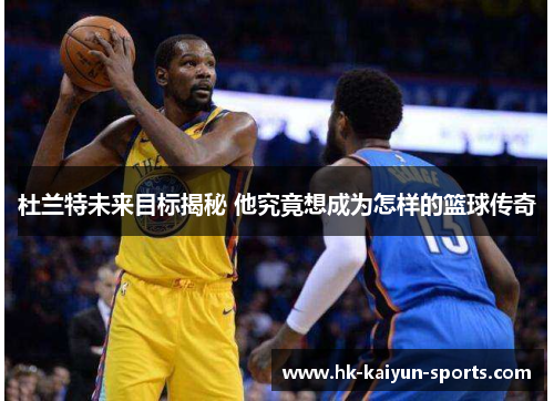杜兰特未来目标揭秘 他究竟想成为怎样的篮球传奇 杜兰特未来目标揭秘 他究竟想成为怎样的篮球传奇