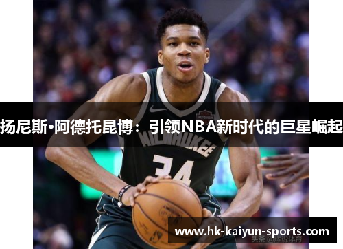 扬尼斯·阿德托昆博:引领NBA新时代的巨星崛起 扬尼斯·阿德托昆博:引领NBA新时代的巨星崛起