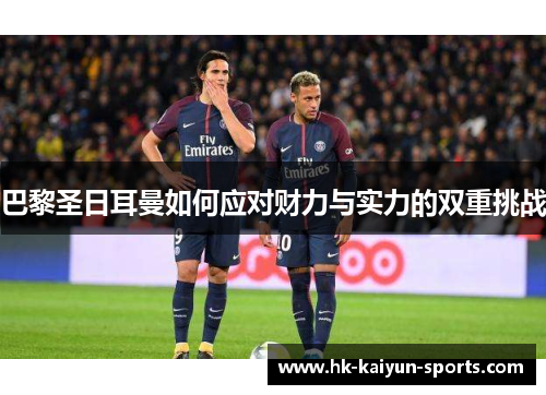 巴黎圣日耳曼如何应对财力与实力的双重挑战 巴黎圣日耳曼如何应对财力与实力的双重挑战