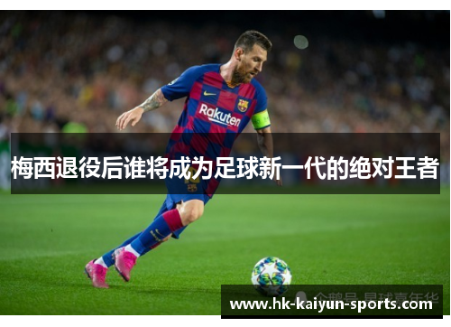 梅西退役后谁将成为足球新一代的绝对王者 梅西退役后谁将成为足球新一代的绝对王者