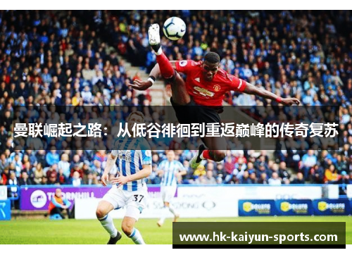 曼联崛起之路:从低谷徘徊到重返巅峰的传奇复苏 曼联崛起之路:从低谷徘徊到重返巅峰的传奇复苏
