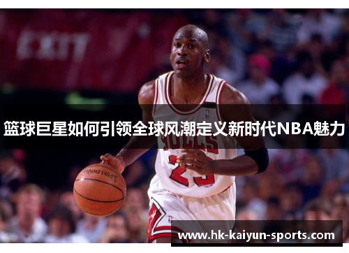 篮球巨星如何引领全球风潮定义新时代NBA魅力 篮球巨星如何引领全球风潮定义新时代NBA魅力