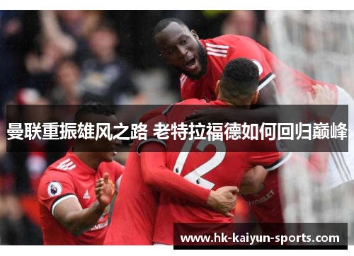曼联重振雄风之路 老特拉福德如何回归巅峰 曼联重振雄风之路 老特拉福德如何回归巅峰