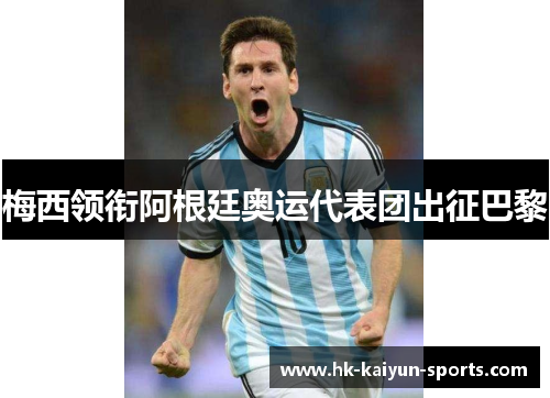 梅西领衔阿根廷奥运代表团出征巴黎 梅西领衔阿根廷奥运代表团出征巴黎