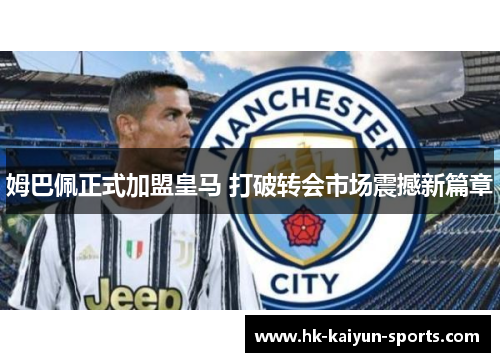 姆巴佩正式加盟皇马 打破转会市场震撼新篇章 姆巴佩正式加盟皇马 打破转会市场震撼新篇章