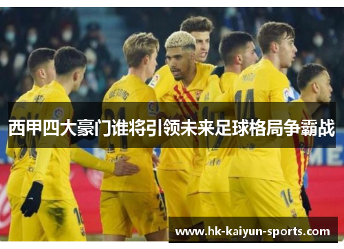 西甲四大豪门谁将引领未来足球格局争霸战 西甲四大豪门谁将引领未来足球格局争霸战