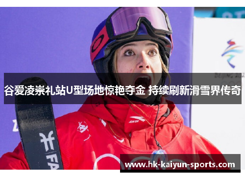 谷爱凌崇礼站U型场地惊艳夺金 持续刷新滑雪界传奇 谷爱凌崇礼站U型场地惊艳夺金 持续刷新滑雪界传奇