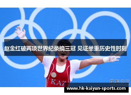赵金红破两项世界纪录摘三冠 见证举重历史性时刻 赵金红破两项世界纪录摘三冠 见证举重历史性时刻
