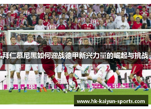 拜仁慕尼黑如何迎战德甲新兴力量的崛起与挑战 拜仁慕尼黑如何迎战德甲新兴力量的崛起与挑战