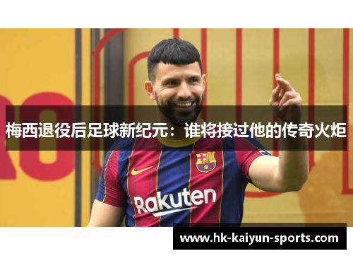 梅西退役后足球新纪元:谁将接过他的传奇火炬 梅西退役后足球新纪元:谁将接过他的传奇火炬