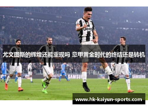 尤文图斯的辉煌还能重现吗 意甲黄金时代的终结还是转机 尤文图斯的辉煌还能重现吗 意甲黄金时代的终结还是转机