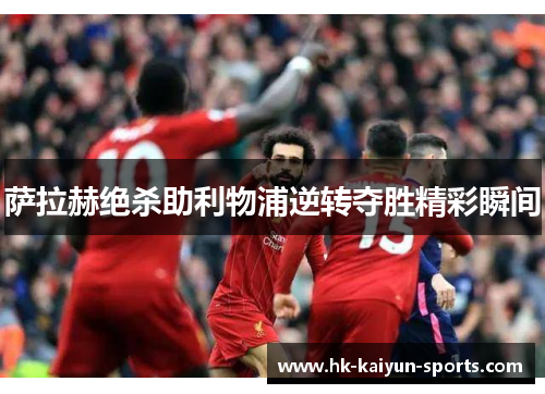 萨拉赫绝杀助利物浦逆转夺胜精彩瞬间 萨拉赫绝杀助利物浦逆转夺胜精彩瞬间