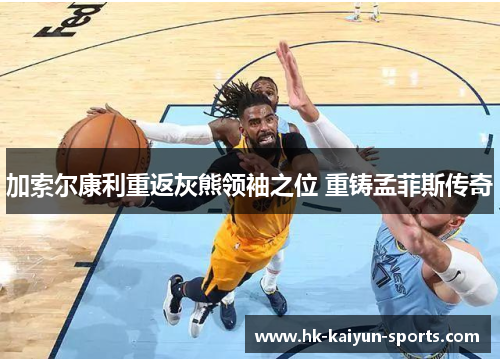 加索尔康利重返灰熊领袖之位 重铸孟菲斯传奇 加索尔康利重返灰熊领袖之位 重铸孟菲斯传奇