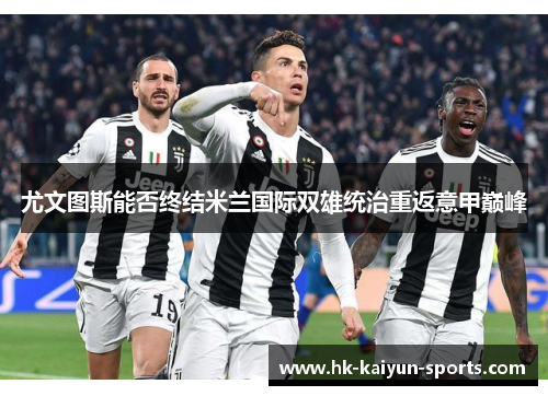 尤文图斯能否终结米兰国际双雄统治重返意甲巅峰 尤文图斯能否终结米兰国际双雄统治重返意甲巅峰