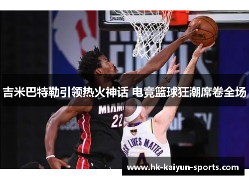 吉米巴特勒引领热火神话 电竞篮球狂潮席卷全场