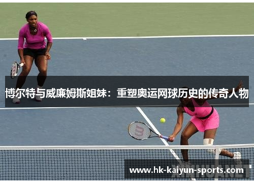 博尔特与威廉姆斯姐妹：重塑奥运网球历史的传奇人物