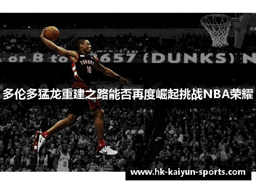 多伦多猛龙重建之路能否再度崛起挑战NBA荣耀 多伦多猛龙重建之路能否再度崛起挑战NBA荣耀