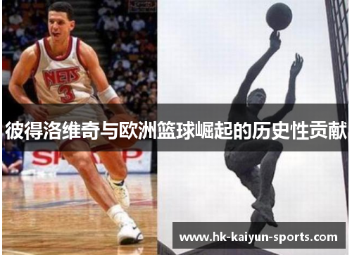 彼得洛维奇与欧洲篮球崛起的历史性贡献 彼得洛维奇与欧洲篮球崛起的历史性贡献