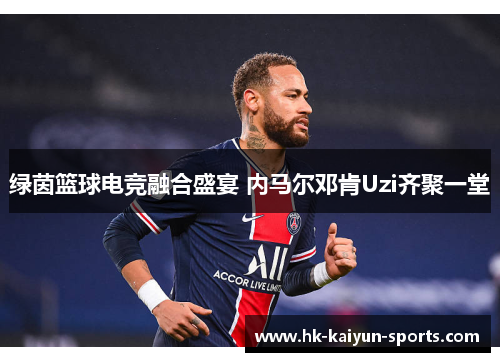 绿茵篮球电竞融合盛宴 内马尔邓肯Uzi齐聚一堂 绿茵篮球电竞融合盛宴 内马尔邓肯Uzi齐聚一堂