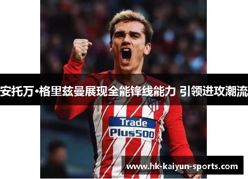 安托万·格里兹曼展现全能锋线能力 引领进攻潮流