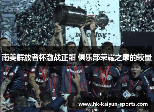 南美解放者杯激战正酣 俱乐部荣耀之巅的较量 南美解放者杯激战正酣 俱乐部荣耀之巅的较量