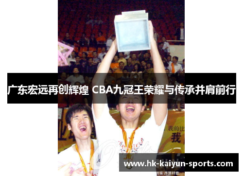 广东宏远再创辉煌 CBA九冠王荣耀与传承并肩前行 广东宏远再创辉煌 CBA九冠王荣耀与传承并肩前行