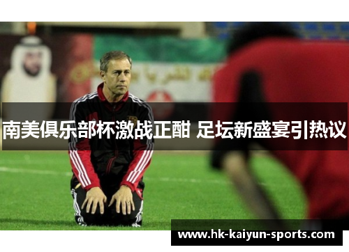 南美俱乐部杯激战正酣 足坛新盛宴引热议 南美俱乐部杯激战正酣 足坛新盛宴引热议