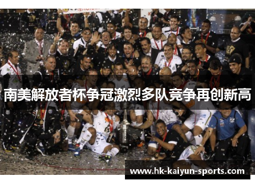 南美解放者杯争冠激烈多队竞争再创新高 南美解放者杯争冠激烈多队竞争再创新高