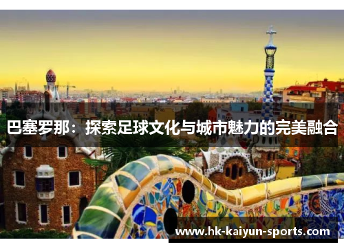 巴塞罗那：探索足球文化与城市魅力的完美融合