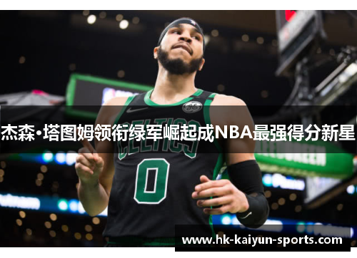 杰森·塔图姆领衔绿军崛起成NBA最强得分新星 杰森·塔图姆领衔绿军崛起成NBA最强得分新星