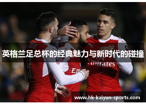 英格兰足总杯的经典魅力与新时代的碰撞 英格兰足总杯的经典魅力与新时代的碰撞