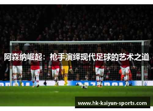 阿森纳崛起:枪手演绎现代足球的艺术之道 阿森纳崛起:枪手演绎现代足球的艺术之道