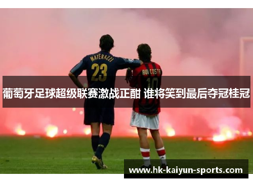 葡萄牙足球超级联赛激战正酣 谁将笑到最后夺冠桂冠