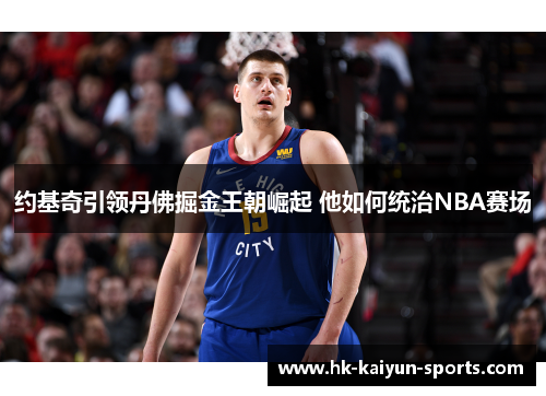 约基奇引领丹佛掘金王朝崛起 他如何统治NBA赛场 约基奇引领丹佛掘金王朝崛起 他如何统治NBA赛场