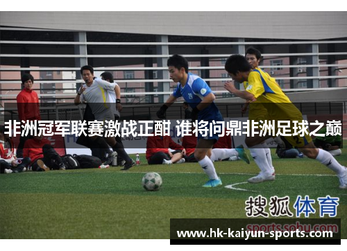 非洲冠军联赛激战正酣 谁将问鼎非洲足球之巅 非洲冠军联赛激战正酣 谁将问鼎非洲足球之巅