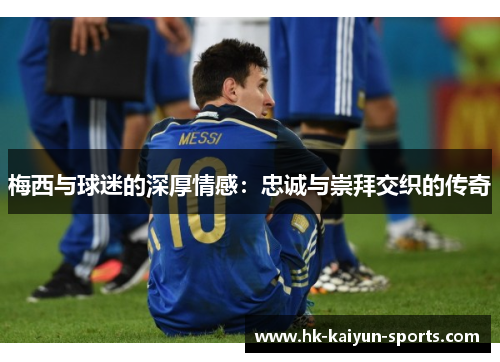 梅西与球迷的深厚情感：忠诚与崇拜交织的传奇