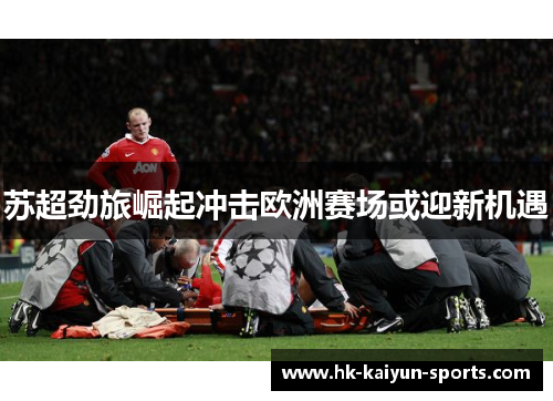 苏超劲旅崛起冲击欧洲赛场或迎新机遇 苏超劲旅崛起冲击欧洲赛场或迎新机遇