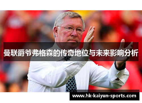 曼联爵爷弗格森的传奇地位与未来影响分析 曼联爵爷弗格森的传奇地位与未来影响分析