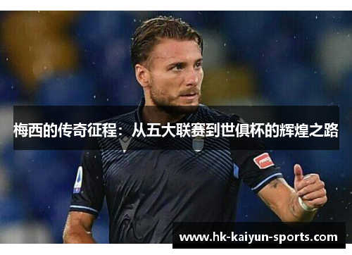 梅西的传奇征程:从五大联赛到世俱杯的辉煌之路 梅西的传奇征程:从五大联赛到世俱杯的辉煌之路