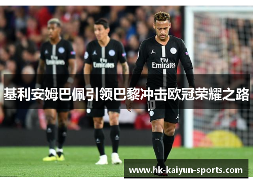 基利安姆巴佩引领巴黎冲击欧冠荣耀之路 基利安姆巴佩引领巴黎冲击欧冠荣耀之路
