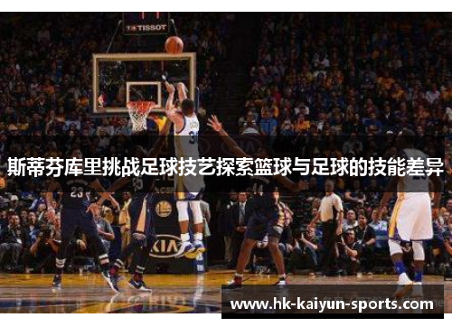 斯蒂芬库里挑战足球技艺探索篮球与足球的技能差异 斯蒂芬库里挑战足球技艺探索篮球与足球的技能差异
