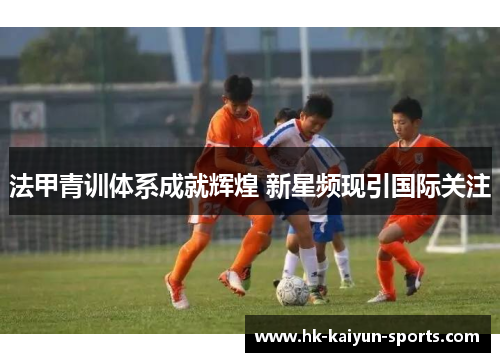 法甲青训体系成就辉煌 新星频现引国际关注 法甲青训体系成就辉煌 新星频现引国际关注