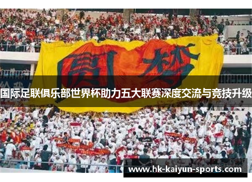 国际足联俱乐部世界杯助力五大联赛深度交流与竞技升级 国际足联俱乐部世界杯助力五大联赛深度交流与竞技升级