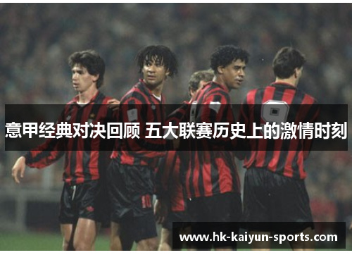 意甲经典对决回顾 五大联赛历史上的激情时刻 意甲经典对决回顾 五大联赛历史上的激情时刻