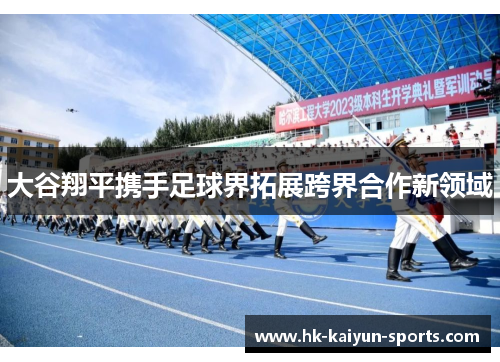 大谷翔平携手足球界拓展跨界合作新领域 大谷翔平携手足球界拓展跨界合作新领域