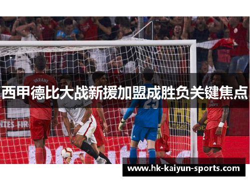 西甲德比大战新援加盟成胜负关键焦点