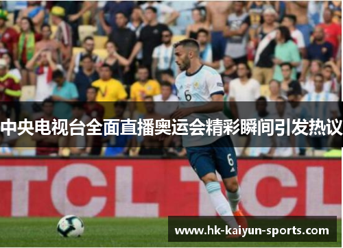 中央电视台全面直播奥运会精彩瞬间引发热议 中央电视台全面直播奥运会精彩瞬间引发热议